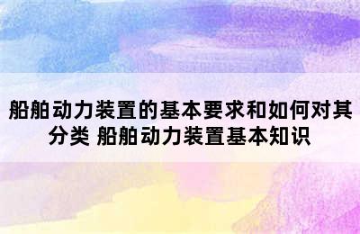 船舶动力装置的基本要求和如何对其分类 船舶动力装置基本知识